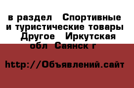  в раздел : Спортивные и туристические товары » Другое . Иркутская обл.,Саянск г.